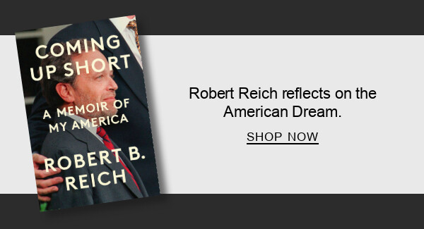 BOOK | Coming Up Short: A Memoir of My America by Robert B. Reich : Robert Reich reflects on the American Dream. SHOP NOW