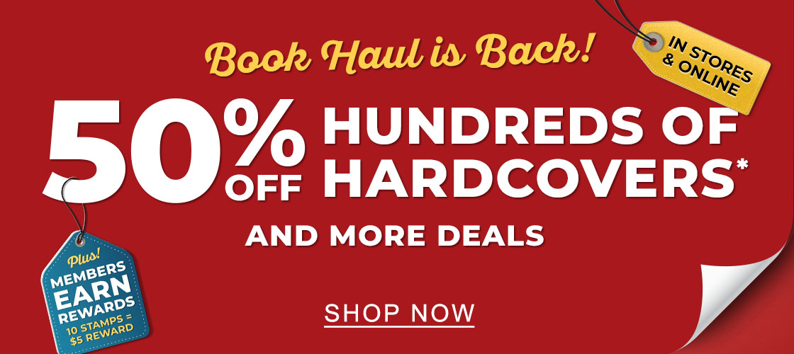 Book Haul is Back! IN STORES & ONLINE 50% OFF HUNDREDS OF HARDCOVERS* AND MORE DEALS Plus! Members earn rewards 10 stamps = $5 reward | SHOP NOW