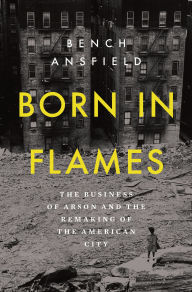 Book | Born in Flames: The Business of Arson and the Remaking of the American City By Bench Ansfield.