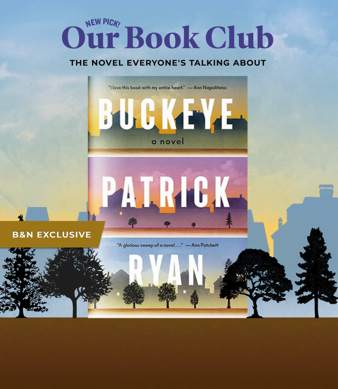 NEW PICK! Our Book Club | [B&N EXCLUSIVE] Buckeye by Patrick Ryan : ''A story that is as interesting as it is evocative. This is well-crafted fiction at its finest.'' — Donnelle M, Bookseller; ''Ryan weaves characters and time periods and space together in ways I won't soon forget. I love a novel that can break my heart AND mend it!''— Marc C, Bookseller; ''This is one of those books that made me want to call my parents and tell them that I love them, leave nothing unsaid and take nothing for granted.'' — Jessica F, Bookseller
