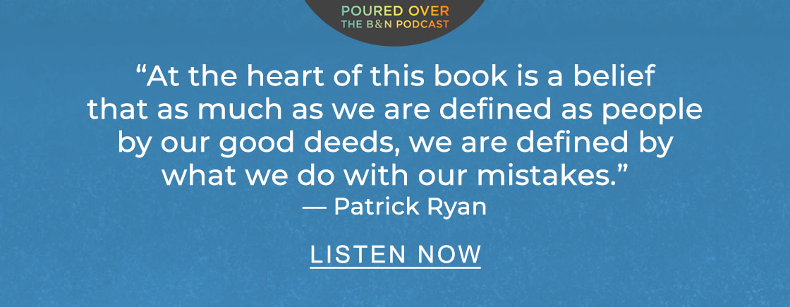 POURED OVER: THE B&N PODCAST | ''At the heart of this book is a belief that as much as we are defined as people by our good deeds, we are defined by what we do with our mistakes.'' — Patrick Ryan - Listen Now