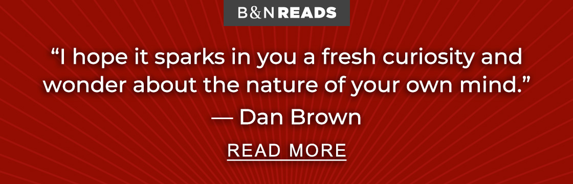 B&N READS | ''I hope it sparks in you a fresh curiosity and wonder about the nature of your own mind.'' — Dan Brown - READ MORE