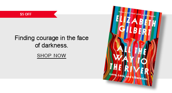 BOOK | [$5 OFF] All the Way to the River: Love, Loss, and Liberation by Elizabeth Gilbert : Rising in courage in the face of darkness. SHOP NOW