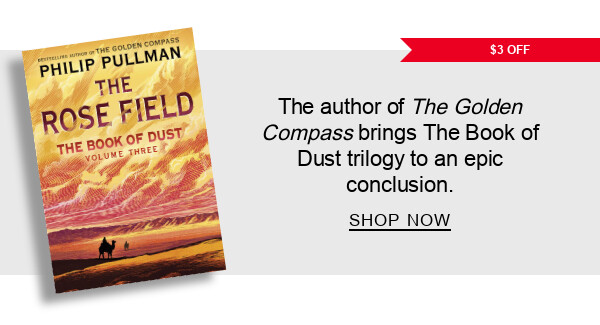 BOOK | $3 OFF The Rose Field (B&N Exclusive Edition) (The Book of Dust Series #3) by Philip Pullman : The Golden Compass author is back with another magical adventure. SHOP NOW