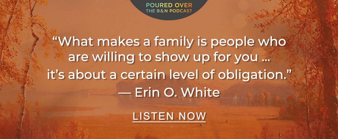 POURED OVER “What makes a family is people who are willing to show up for you ... it’s about a certain level of obligation.” — Erin O. White | LISTEN NOW