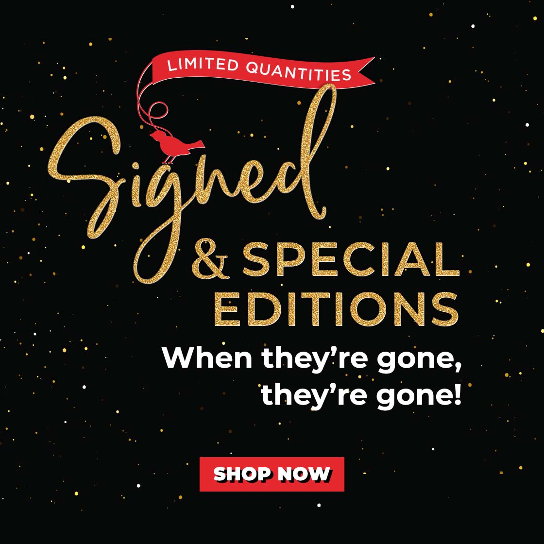 LIMITED QUANTITIES Signed & Special Editions : When they're gone, they're gone! SHOP NOW