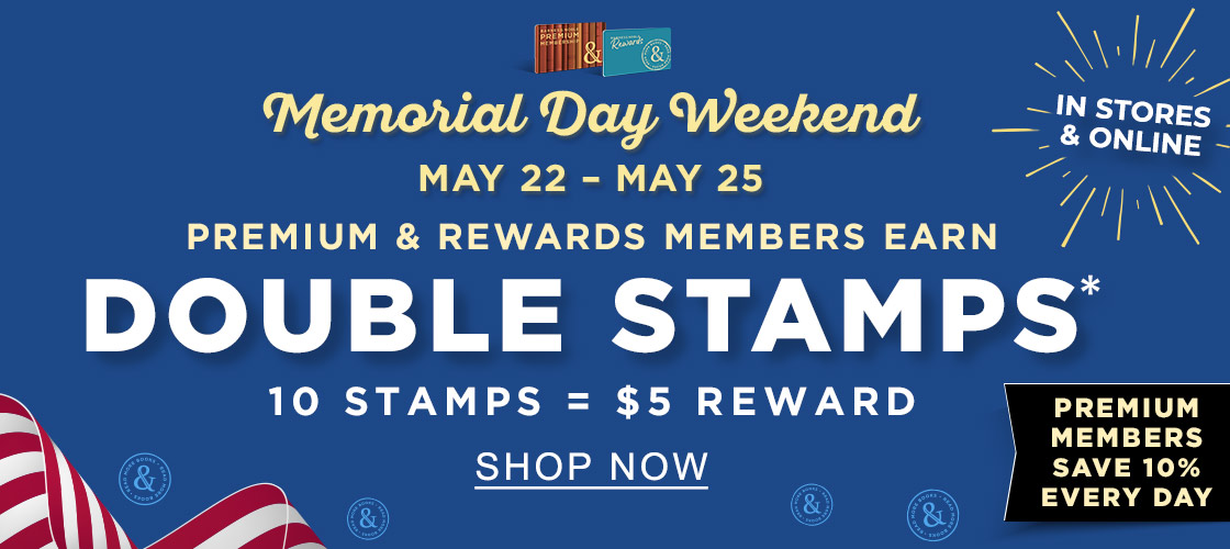 MEMORIAL DAY WEEKEND MAY 22 - MAY 25 [IN STORES & ONLINE] PREMIUM & REWARDS MEMBERS EARN DOUBLE STAMPS* : 10 STAMPS = $5 REWARD [PREMIUM MEMBERS SAVE 10% EVERY DAY] - SHOP NOW