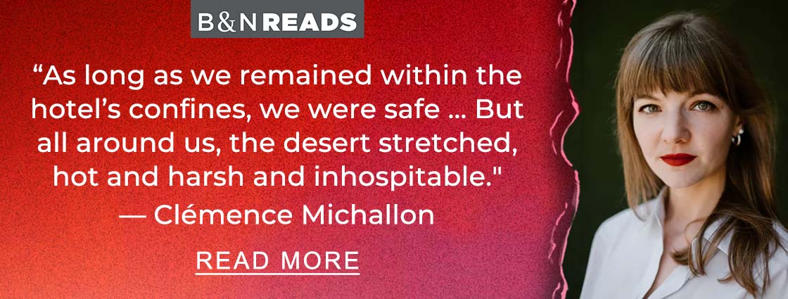 B&N READS | ''As long as we remained within the hotel's confines, we were safe ... But all around us, the desert stretched, hot and harsh and inhospitable.'' — Clémence Michallon - READ MORE