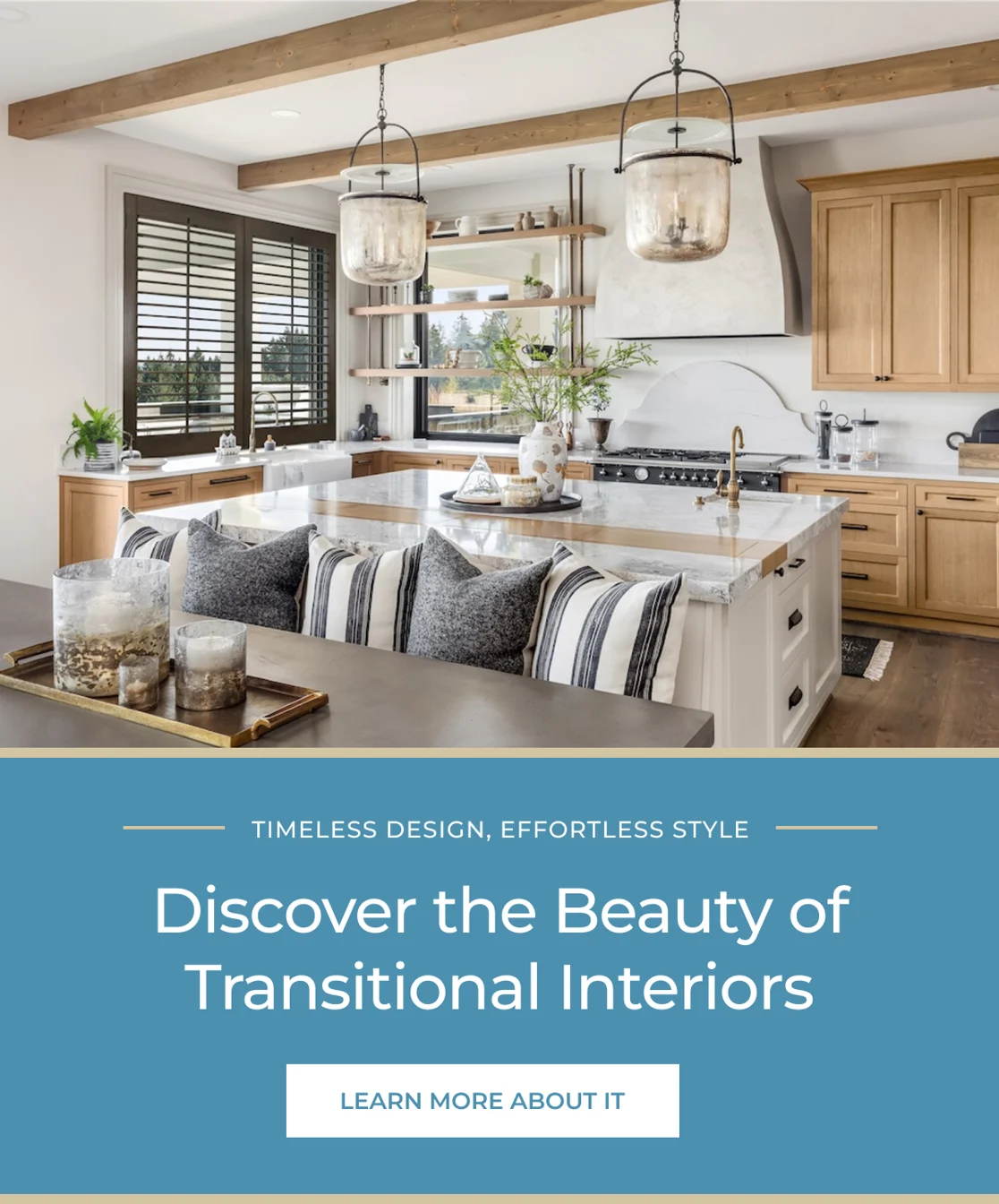 Timeless Design, Effortless Style Discover the Beauty of Transitional Interiors Learn More About It