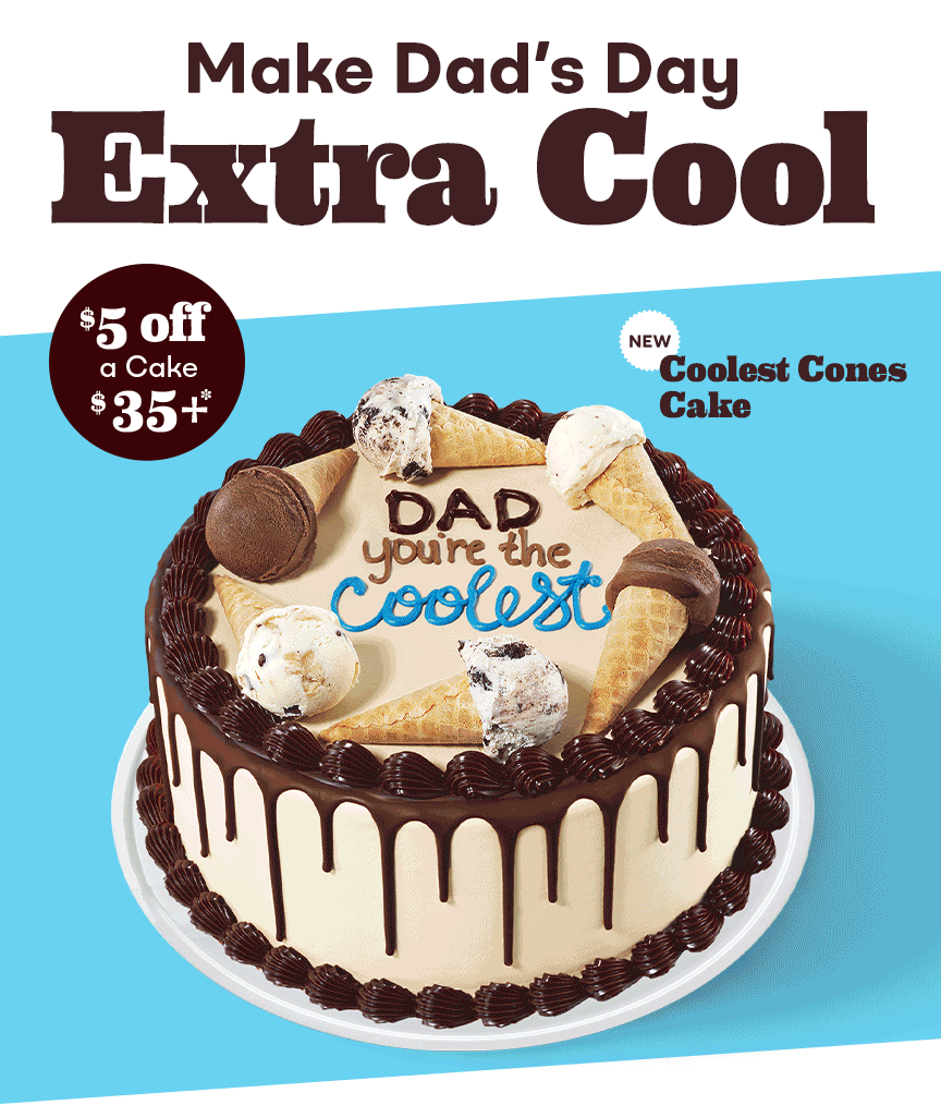 New Coolest Cones Cake and The Cold One Cake “Make Dad’s Day Extra Cool” “Join Baskin-Robbins Rewards & get access to $5 off $35+ cake purchase''