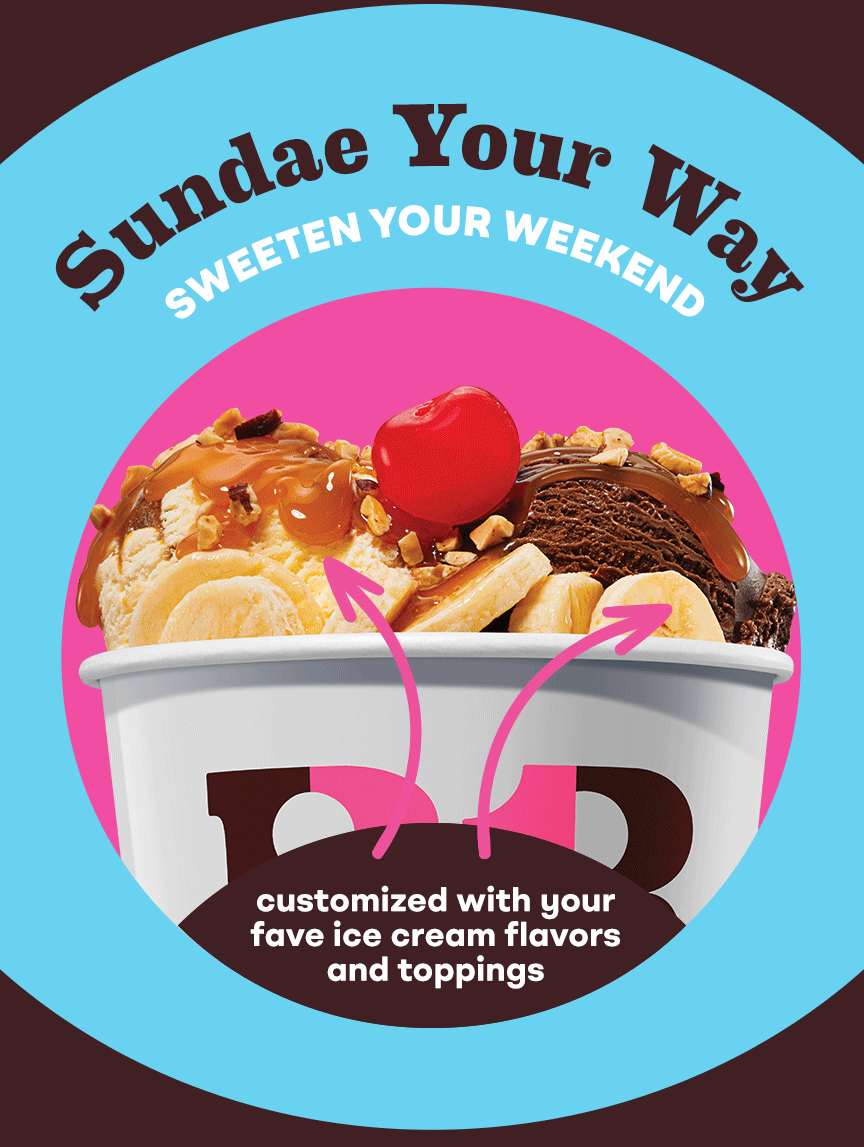 Custom Sundaes “Sundae Your Way. Sweeten Your Weekend. Customized with your fave ice cream flavors and toppings