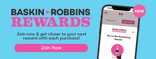 Baskin-Robbins Rewards, join now & get closer to your next reward with each purchase!