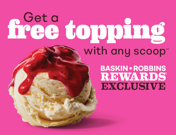 Scoops, Baskin-Robbins Rewards® Exclusive Get a free topping with any Scoop