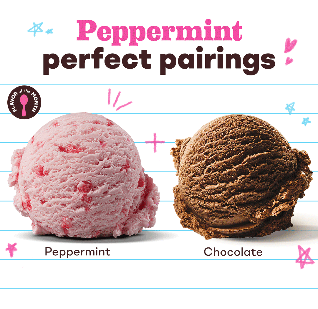 Scoops of Peppermint, Chocolate, Chocolate Chip, OREO® Cookies ‘n Cream, World Class® Chocolate. Peppermint perfect pairings.
