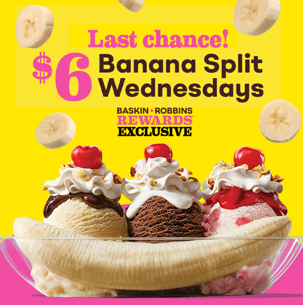 Last chance! $6 Banana Split Wednesdays. Baskin-Robbins Rewards exclusive. With image of Banana Split Sundae.
