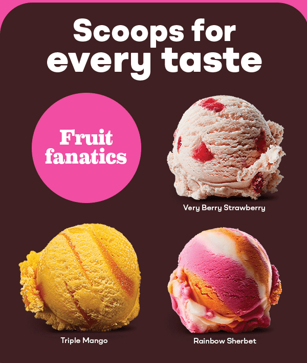 Variety of scoops for Chocolate Cravers, Fruit Fanatics, & Candy Crushers. Scoops for every taste.