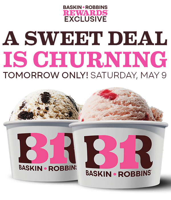 BOGO Free Scoops, today only! Saturday, May 9. With images of two single scoops of ice cream. Baskin-Robbins Rewards exclusive.
