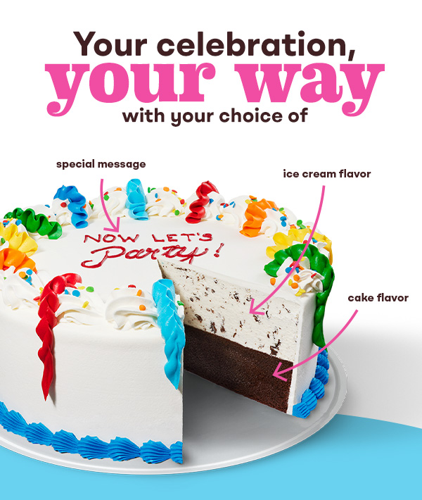 Celebration Party Cake. Your celebration, your way, with your choice of cake flavor, ice cream flavor & special message.