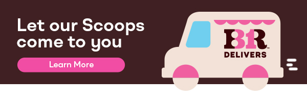 Let our Scoops come to you. Order Delivery. BR Delivers. Learn More.