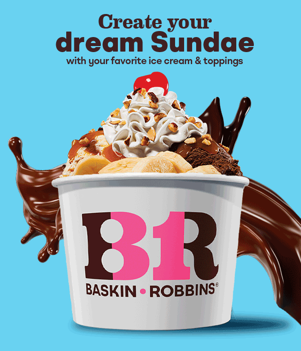 Banana Split Sundae, Brownie Sundae, 3 Scoop Sundae. Create your dream Sundae with your favorite ice cream & toppings