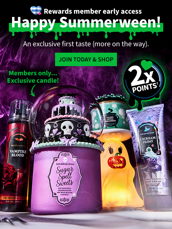 Rewards member early access. Happy Summerween! An exclusive first taste (more on the way). Members only...Exclusive candle! 2x points. JOIN TODAY AND SHOP
