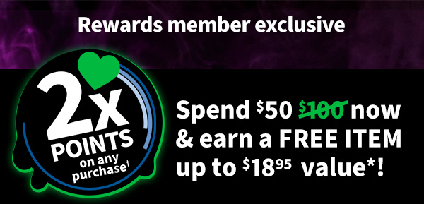 SPEND $100 $50 NOW & EARN A FREE ITEM UP TO AN $18.95 VALUE*! 2X Rewards points on any purchase†