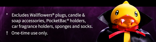 *Excludes Wallflowers® plugs, candle & soap accessories, PocketBac® holders, car fragrance holders, sponges and socks. †One-time use only. 