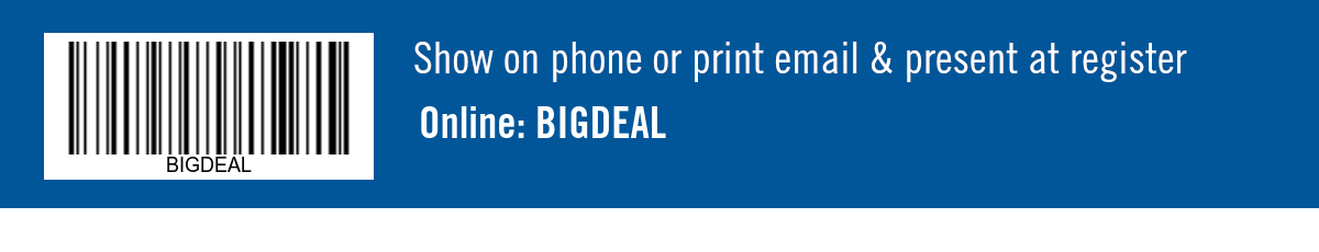 Show on phone or print email & present at register. Online: BIGDEAL