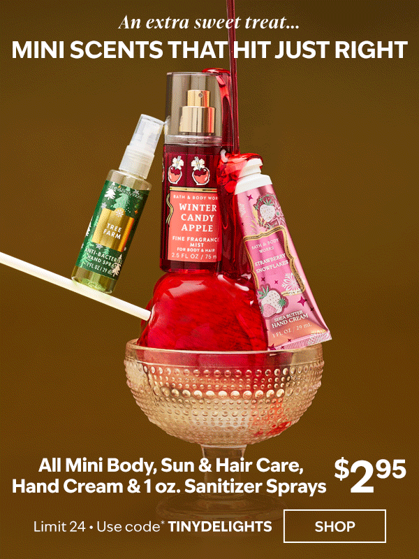An extra sweet treat...Mini scents that hit just right. All Mini Body, Sun & Hair Care, Hand Cream & 1 oz. Sanitizer Sprays $2.95. Limit 24. Use code* TINYDELIGHTS. SHOP. 