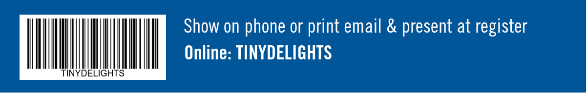 Show on phone or print email & present at register. Online:  TINYDELIGHTS