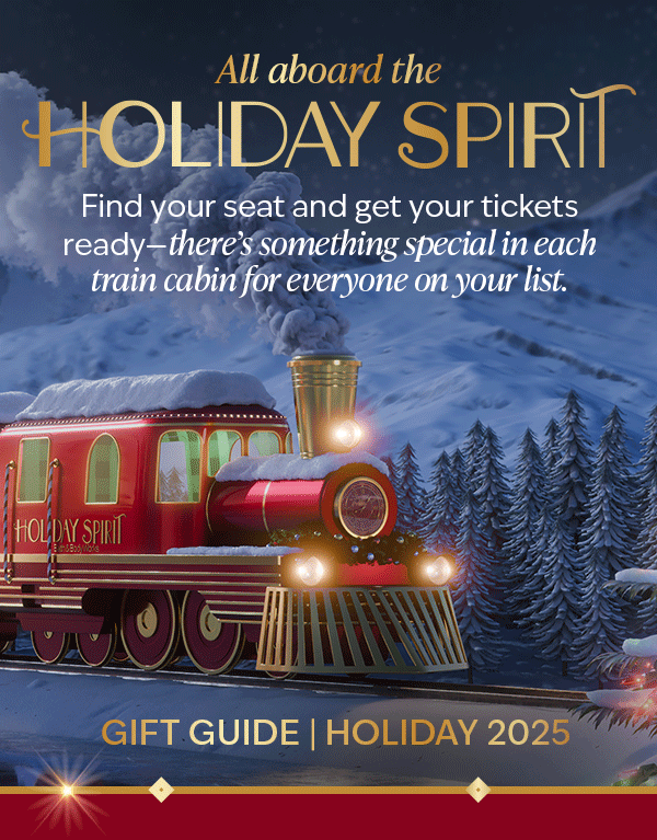 All aboard the Holiday Spirit! Find your seat and get your tickets ready—there’s something special in each train cabin for everyone on your list. GIFT GUIDE HOLIDAY 2025. 