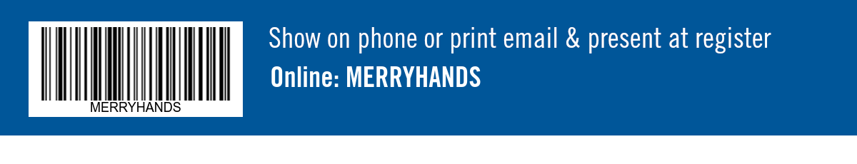 Show on phone or print email & present at register. Online: MERRYHANDS