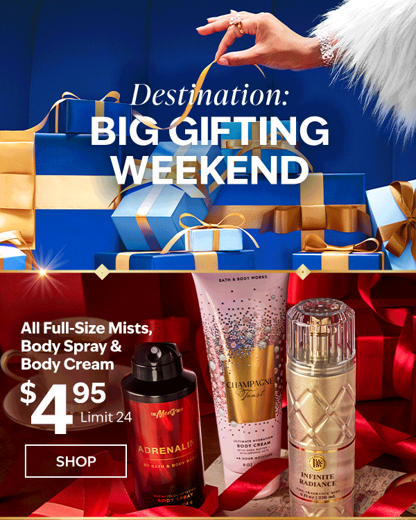 Destination: Big Gifting Weekend. All full size mists, body spray & body cream. $4.95. Limit 24. SHOP