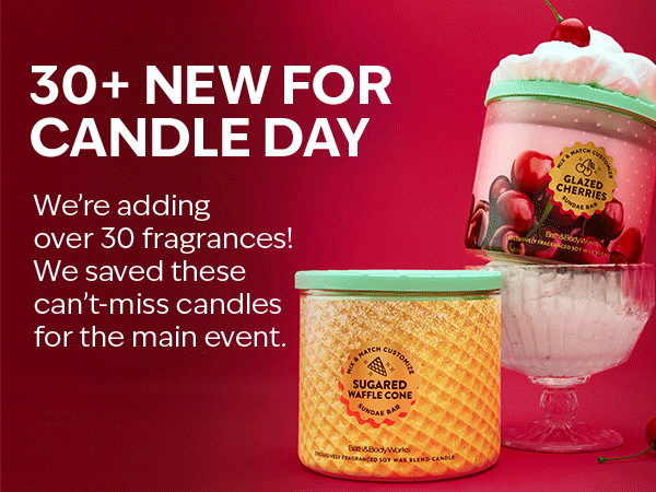 30+ new for Candle Day. We’re adding over 30 fragrances! So iconic, we saved them for the main event. 