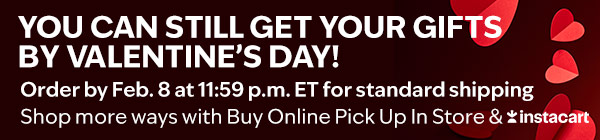 You can still get your gifts by Valentine’s Day! Order by Feb.9  at 11:59 p.m. ET for standard shipping. Shop more ways with Buy Online Pick Up In Store & Instacart. 
