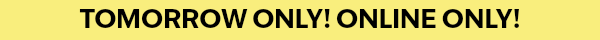 Tomorrow Only! Online Only!