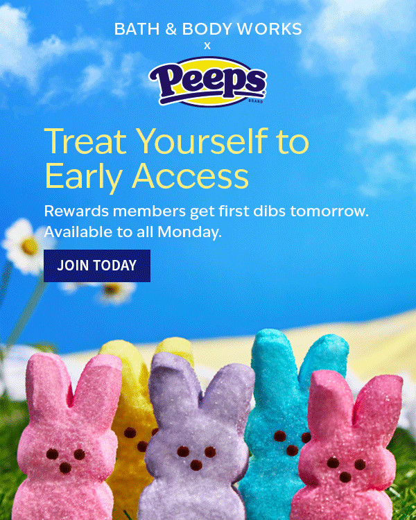 PEEPS®. Bath & Body Works. Treat Yourself to Early Access. Rewards members get first dibs tomorrow. Available to all Monday. JOIN TODAY. 