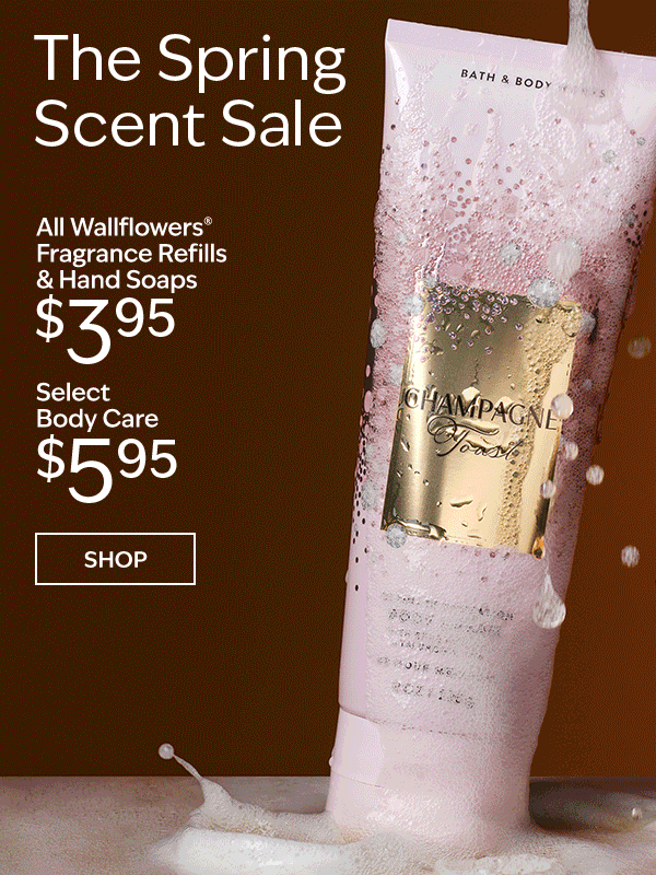Fresh Feels Ahead   All Wallflowers® Fragrance Refills & Hand Soaps $3.95 Select Body Care $5.95  SHOP 