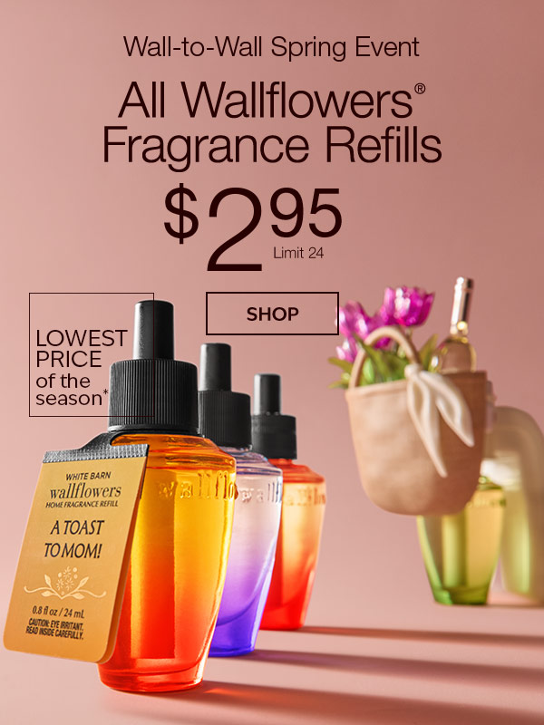 Wall-to-Wall Spring Event. All Wallflowers® Fragrance Refills $2.95. Limit 24. Lowest Price of the Season.* SHOP