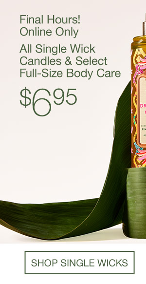 Final hours! Online only. FLASH SALE: Basket-Ready Gifts. All Single Wick Candles & Select Full-Size Body Care $6.95. SHOP SINGLE WICKS.