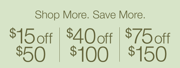 Just a li’l treat: $15 off $50. A full-sized surprise: $40 off $100. The splurge you deserve: $75 off $150. SHOP.