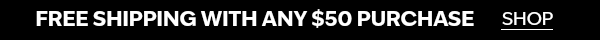 Free shipping with any $50 purchase. SHOP