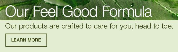 Our feel good formula. Our products are crafted to care for you, head to toe. LEARN MORE