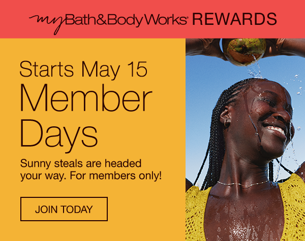  My Bath & Body Works Rewards. Starts May 15 Member Days. Sunny steals are headed your way. For members only!