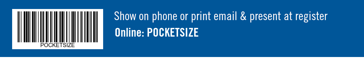 Show on phone or print email & present at register. Online: POCKETSIZE