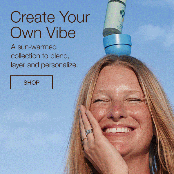 Create your own vibe. A sun-warmed collection to blend, layer and personalize. SHOP