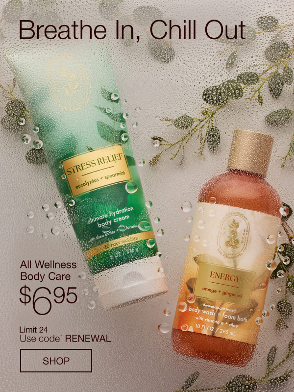 Breathe In, Chill Out. All Wellness Body Care $6.95. Limit 24. Use code* RENEWAL. SHOP. 