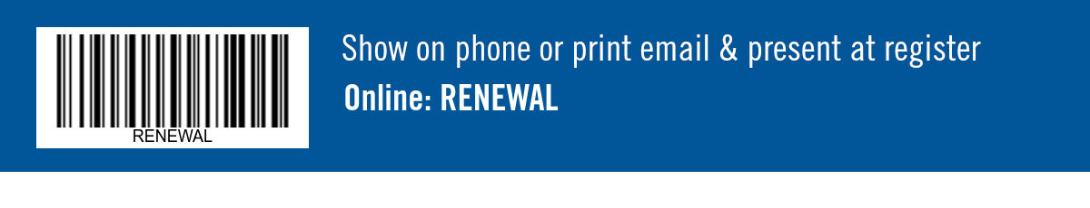 Show on phone or print email & present at register. Online: RENEWAL