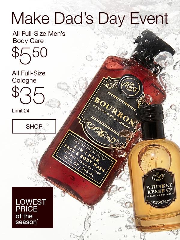 Make Dad’s Day Event. All Full-Size Men’s Body Care $5.50. All Full-Size Cologne $35. Lowest Price of the Season*. Limit 24. SHOP.