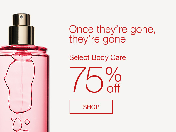 Once they’re gone, they’re gone. Select Body Care 75% Off. SHOP.